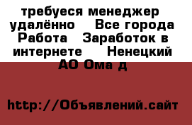 требуеся менеджер (удалённо) - Все города Работа » Заработок в интернете   . Ненецкий АО,Ома д.